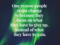 one reason people resist change is because they focus on what they have to give up, instead of what they have to gain.